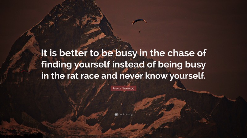 Ankur Warikoo Quote: “It is better to be busy in the chase of finding yourself instead of being busy in the rat race and never know yourself.”