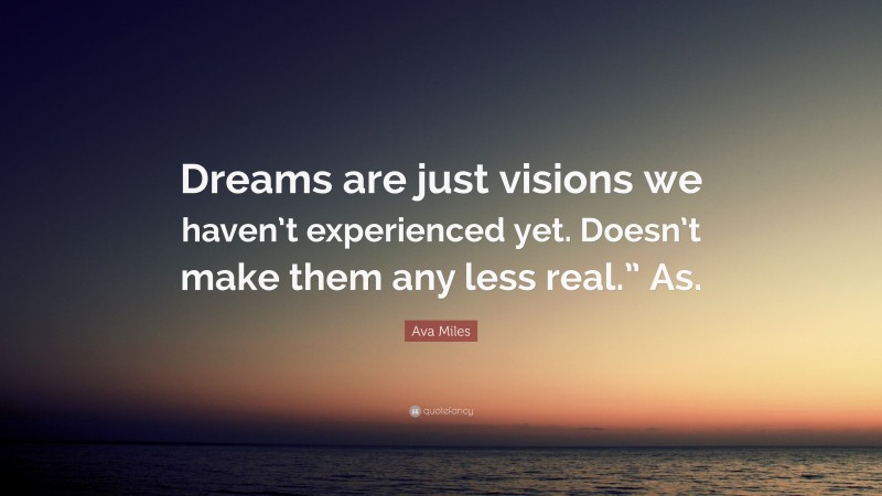 Ava Miles Quote: “Dreams are just visions we haven’t experienced yet. Doesn’t make them any less real.” As.”