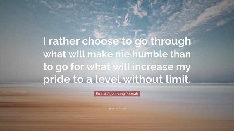 Ernest Agyemang Yeboah Quote: “I rather choose to go through what will make me humble than to go for what will increase my pride to a level without limit.”