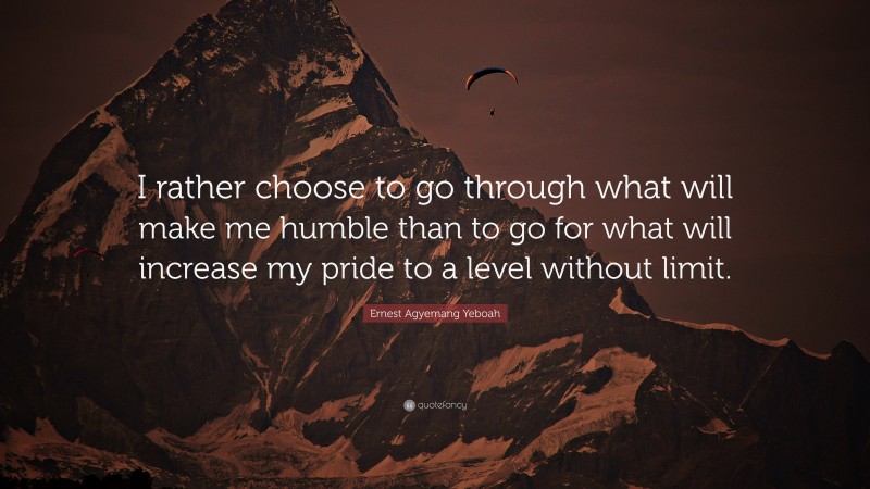 Ernest Agyemang Yeboah Quote: “I rather choose to go through what will make me humble than to go for what will increase my pride to a level without limit.”