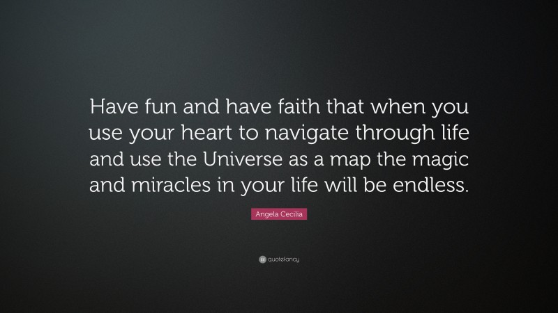 Angela Cecilia Quote: “Have fun and have faith that when you use your heart to navigate through life and use the Universe as a map the magic and miracles in your life will be endless.”