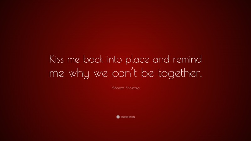 Ahmed Mostafa Quote: “Kiss me back into place and remind me why we can’t be together.”