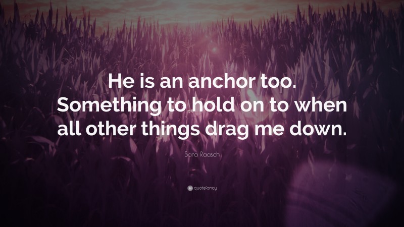 Sara Raasch Quote: “He is an anchor too. Something to hold on to when all other things drag me down.”