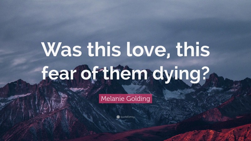 Melanie Golding Quote: “Was this love, this fear of them dying?”