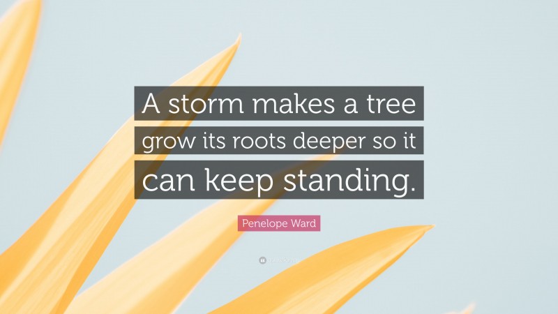 Penelope Ward Quote: “A storm makes a tree grow its roots deeper so it can keep standing.”