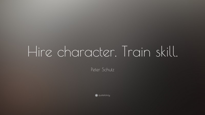 Peter Schutz Quote: “Hire character. Train skill.”