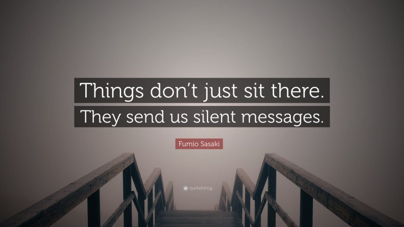 Fumio Sasaki Quote: “Things don’t just sit there. They send us silent messages.”