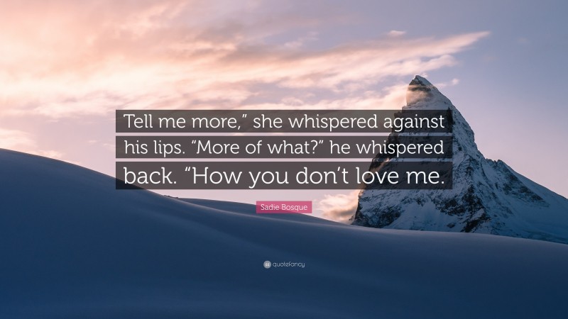 Sadie Bosque Quote: “Tell me more,” she whispered against his lips. “More of what?” he whispered back. “How you don’t love me.”