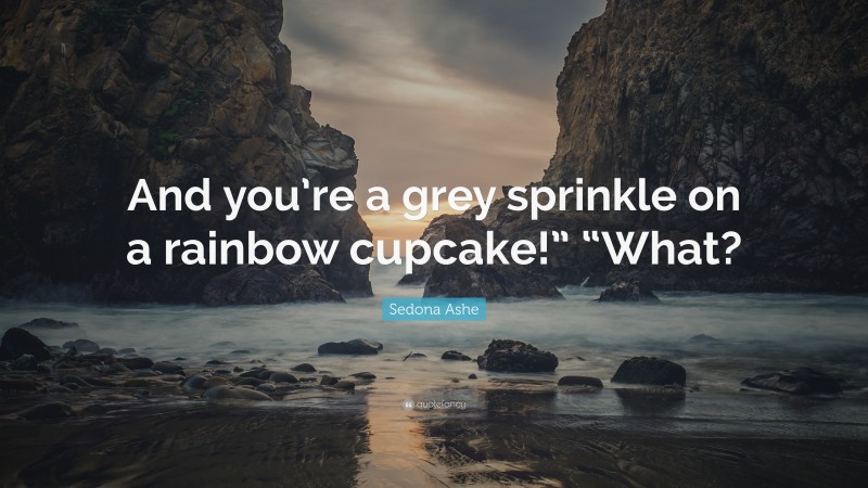 Sedona Ashe Quote: “And you’re a grey sprinkle on a rainbow cupcake!” “What?”
