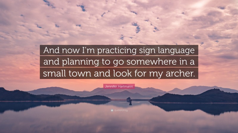 Jennifer Hartmann Quote: “And now I’m practicing sign language and planning to go somewhere in a small town and look for my archer.”