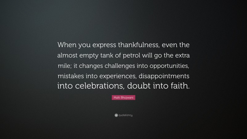Malti Bhojwani Quote: “When you express thankfulness, even the almost empty tank of petrol will go the extra mile; it changes challenges into opportunities, mistakes into experiences, disappointments into celebrations, doubt into faith.”