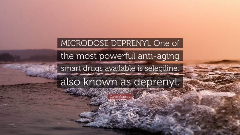 Dave Asprey Quote: “MICRODOSE DEPRENYL One of the most powerful anti-aging smart drugs available is selegiline, also known as deprenyl.”