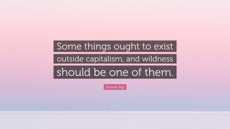 Janisse Ray Quote: “Some things ought to exist outside capitalism, and wildness should be one of them.”