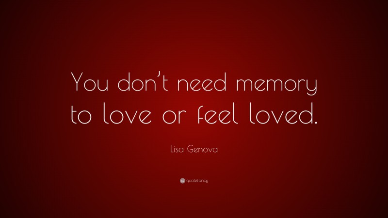 Lisa Genova Quote: “You don’t need memory to love or feel loved.”