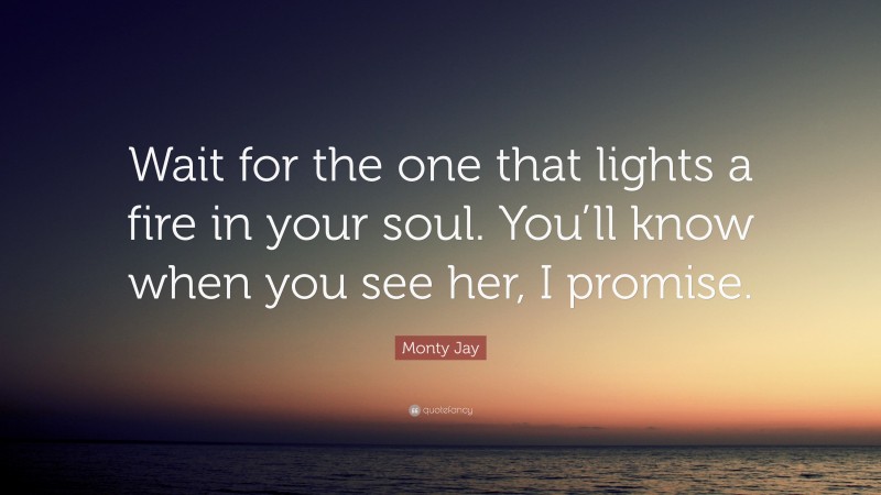 Monty Jay Quote: “Wait for the one that lights a fire in your soul. You’ll know when you see her, I promise.”