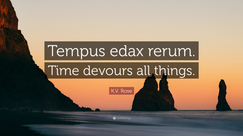 K.V. Rose Quote: “Tempus edax rerum. Time devours all things.”