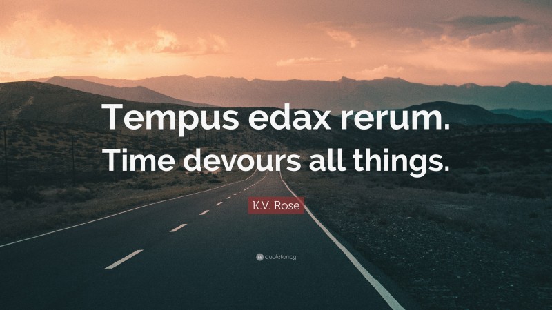 K.V. Rose Quote: “Tempus edax rerum. Time devours all things.”