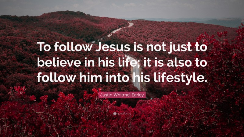 Justin Whitmel Earley Quote: “To follow Jesus is not just to believe in his life; it is also to follow him into his lifestyle.”