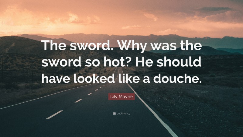 Lily Mayne Quote: “The sword. Why was the sword so hot? He should have looked like a douche.”