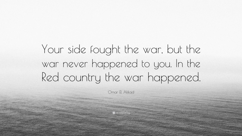 Omar El Akkad Quote: “Your side fought the war, but the war never happened to you. In the Red country the war happened.”