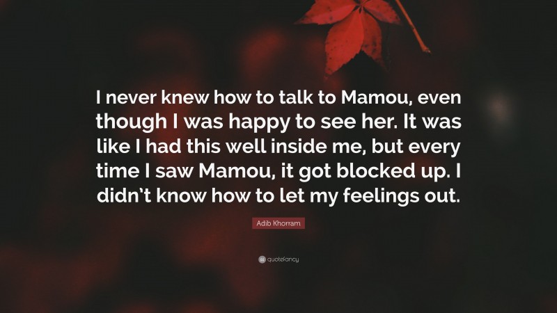 Adib Khorram Quote: “I never knew how to talk to Mamou, even though I was happy to see her. It was like I had this well inside me, but every time I saw Mamou, it got blocked up. I didn’t know how to let my feelings out.”