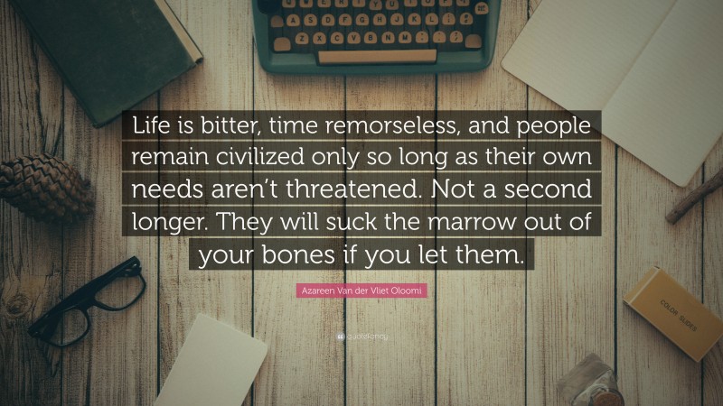 Azareen Van der Vliet Oloomi Quote: “Life is bitter, time remorseless, and people remain civilized only so long as their own needs aren’t threatened. Not a second longer. They will suck the marrow out of your bones if you let them.”