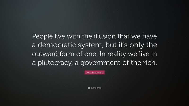 José Saramago Quote: “People live with the illusion that we have a democratic system, but it’s only the outward form of one. In reality we live in a plutocracy, a government of the rich.”