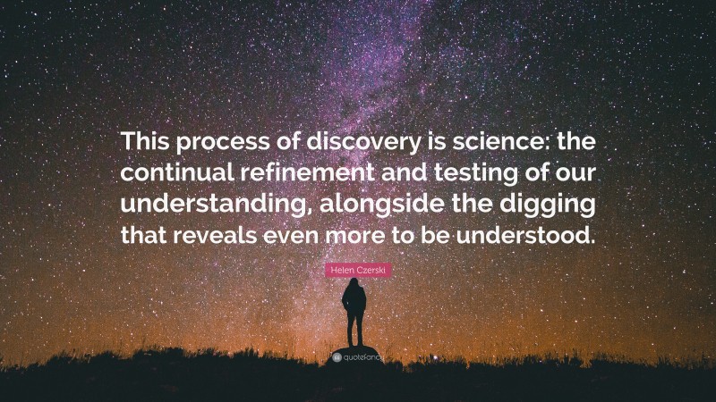 Helen Czerski Quote: “This process of discovery is science: the continual refinement and testing of our understanding, alongside the digging that reveals even more to be understood.”