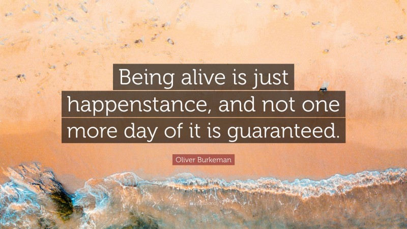 Oliver Burkeman Quote: “Being alive is just happenstance, and not one more day of it is guaranteed.”