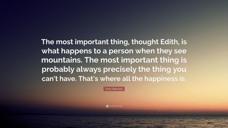 Tove Ditlevsen Quote: “The most important thing, thought Edith, is what happens to a person when they see mountains. The most important thing is probably always precisely the thing you can’t have. That’s where all the happiness is.”