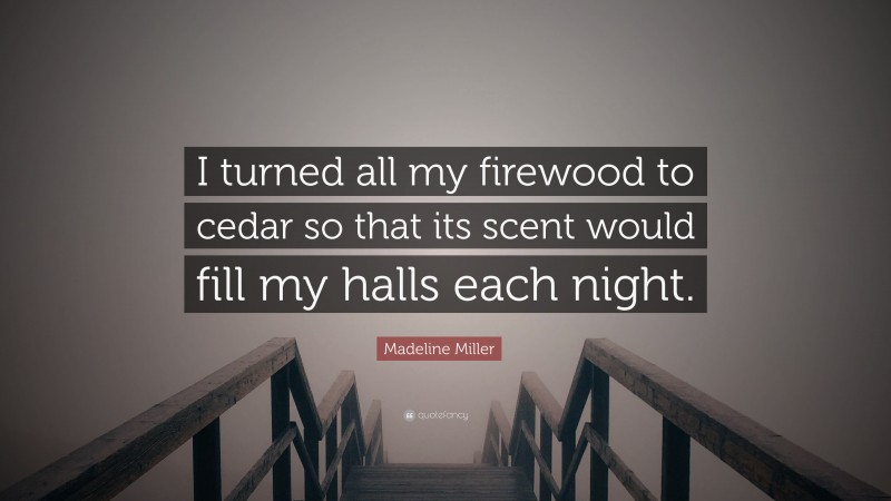 Madeline Miller Quote: “I turned all my firewood to cedar so that its scent would fill my halls each night.”