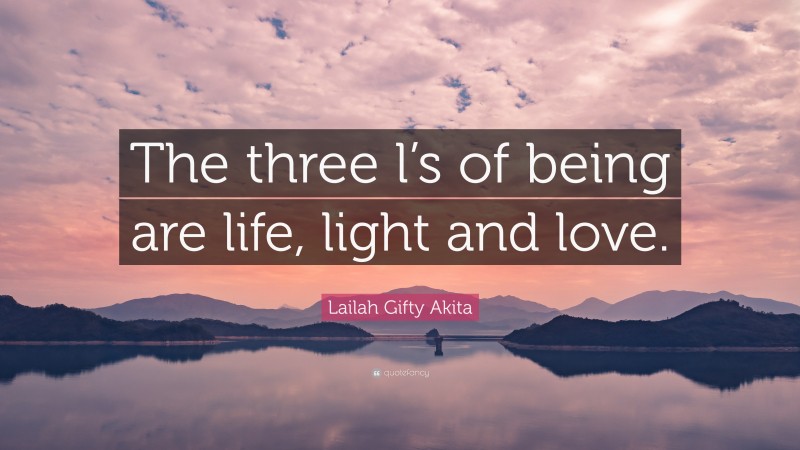 Lailah Gifty Akita Quote: “The three l’s of being are life, light and love.”