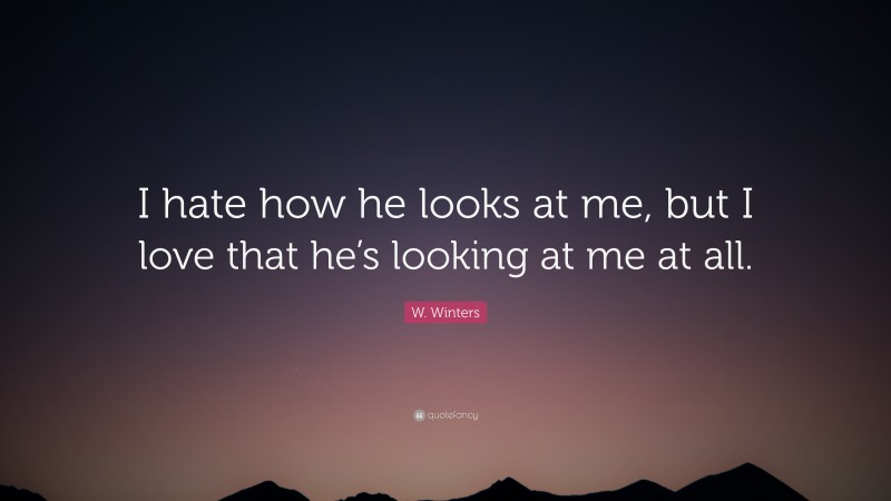 W. Winters Quote: “I hate how he looks at me, but I love that he’s looking at me at all.”