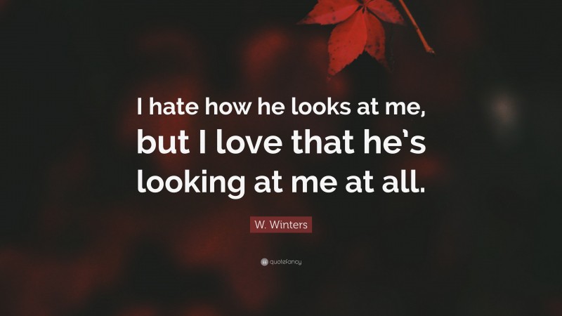 W. Winters Quote: “I hate how he looks at me, but I love that he’s looking at me at all.”