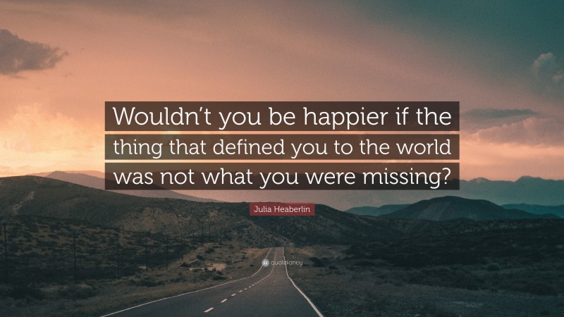 Julia Heaberlin Quote: “Wouldn’t you be happier if the thing that defined you to the world was not what you were missing?”