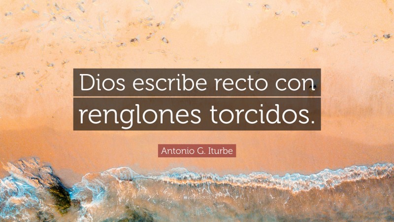 Antonio G. Iturbe Quote: “Dios escribe recto con renglones torcidos.”