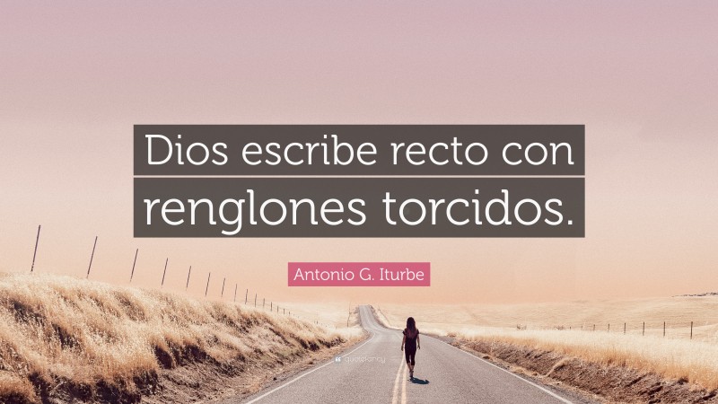 Antonio G. Iturbe Quote: “Dios escribe recto con renglones torcidos.”