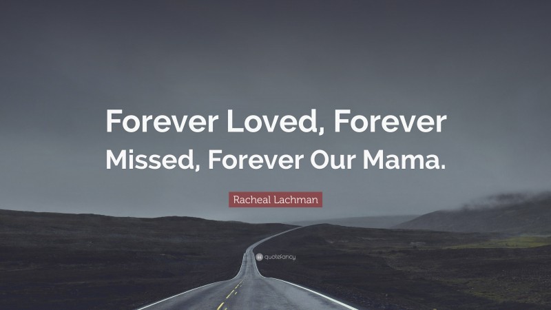 Racheal Lachman Quote: “Forever Loved, Forever Missed, Forever Our Mama.”