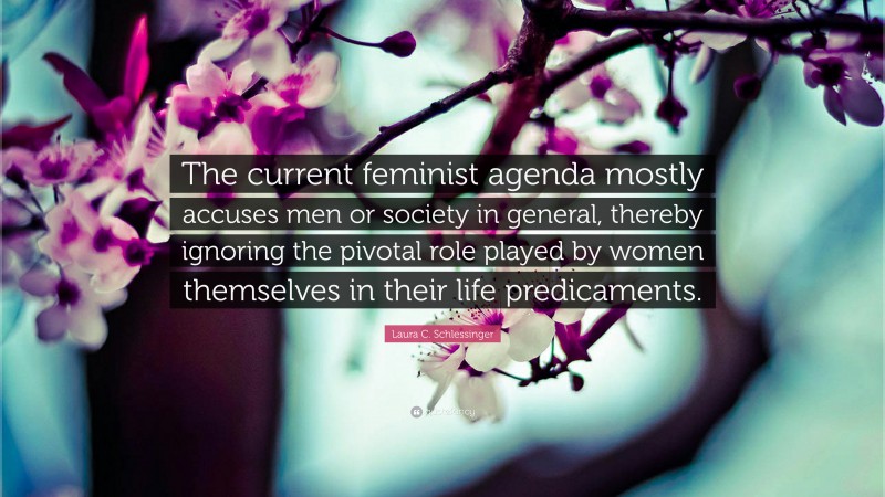 Laura C. Schlessinger Quote: “The current feminist agenda mostly accuses men or society in general, thereby ignoring the pivotal role played by women themselves in their life predicaments.”