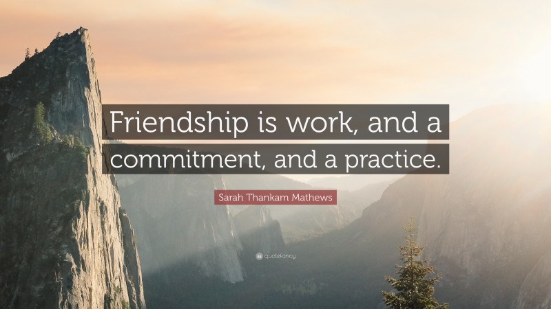 Sarah Thankam Mathews Quote: “Friendship is work, and a commitment, and a practice.”