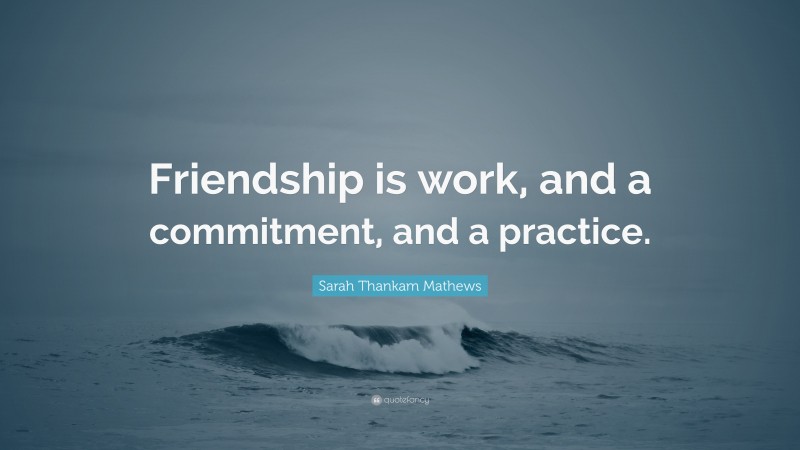 Sarah Thankam Mathews Quote: “Friendship is work, and a commitment, and a practice.”
