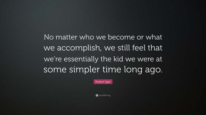 Robert Iger Quote: “No matter who we become or what we accomplish, we still feel that we’re essentially the kid we were at some simpler time long ago.”