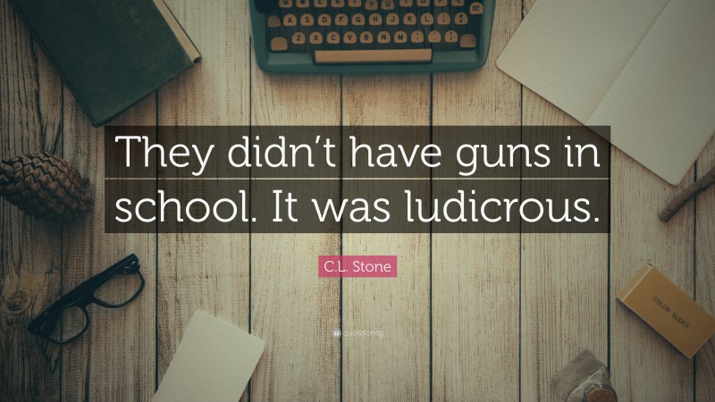 C.L. Stone Quote: “They didn’t have guns in school. It was ludicrous.”