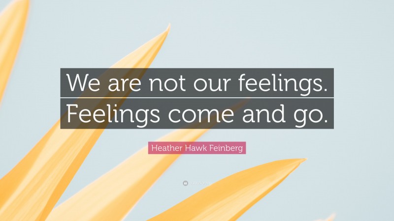 Heather Hawk Feinberg Quote: “We are not our feelings. Feelings come and go.”