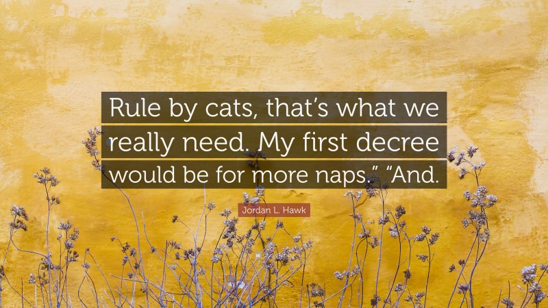 Jordan L. Hawk Quote: “Rule by cats, that’s what we really need. My first decree would be for more naps.” “And.”