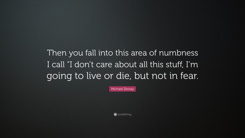Michael Zboray Quote: “Then you fall into this area of numbness I call “I don’t care about all this stuff, I’m going to live or die, but not in fear.”