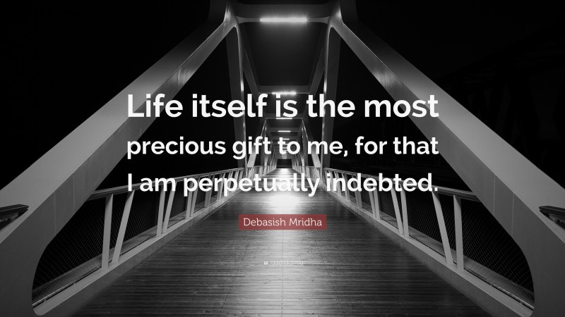 Debasish Mridha Quote: “Life itself is the most precious gift to me, for that I am perpetually indebted.”