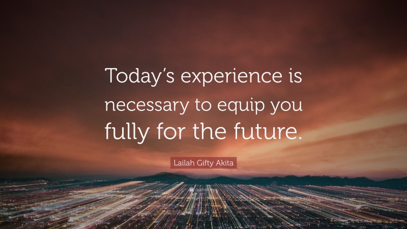 Lailah Gifty Akita Quote: “Today’s experience is necessary to equip you fully for the future.”