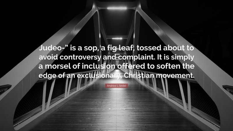 Andrew L Seidel Quote: “Judeo-” is a sop, a fig leaf, tossed about to avoid controversy and complaint. It is simply a morsel of inclusion offered to soften the edge of an exclusionary, Christian movement.”