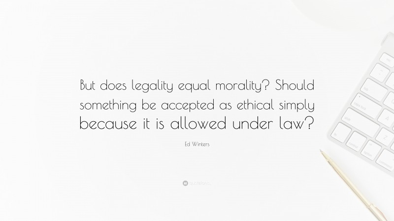 Ed Winters Quote: “But does legality equal morality? Should something be accepted as ethical simply because it is allowed under law?”